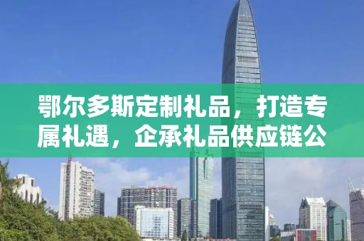 鄂尔多斯定制礼品，打造专属礼遇，企承礼品供应链公司引领定制潮流