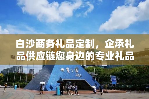 白沙商务礼品定制，企承礼品供应链您身边的专业礼品定制公司